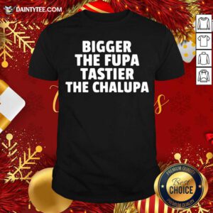 Bigger The Fupa Tastier The Chalupa Shirt- Design By Daintytee.com