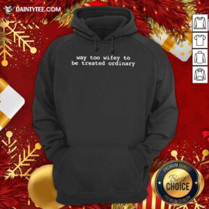 Way Too Wifey To Be Treated Ordinary Hoodie- Design By Daintytee.com