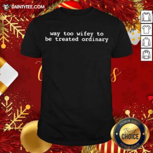 Way Too Wifey To Be Treated Ordinary Shirt- Design By Daintytee.com