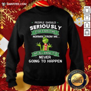 Grinch People Should Seriously Stop Expecting Normal From Me We All Know It’s Never Going To Happen Sweatshirt- Design By Daintytee.com