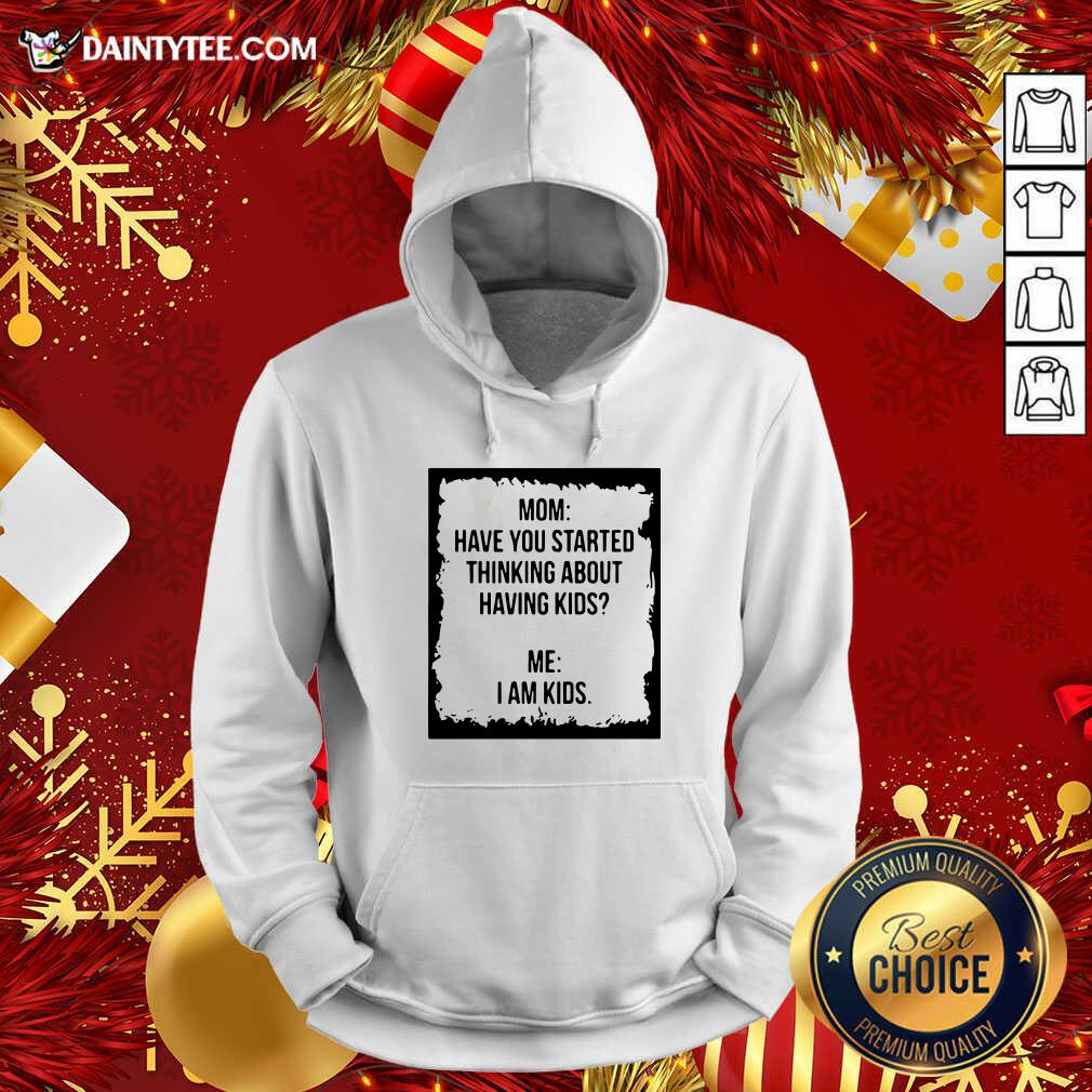 Mom Have You Started Thinking About Having Kids Me I Am Kid Hoodie- Design By Daintytee.com Mom Have You Started Thinking About Having Kids Me I Am Kid Hoodie- Design By Daintytee.com