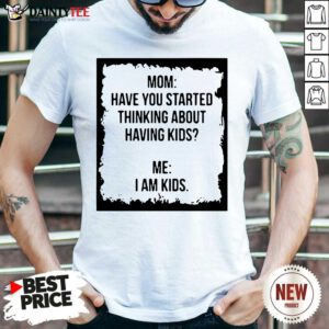 Mom Have You Started Thinking About Having Kids Me I Am Kid Shirt- Design By Daintytee.com