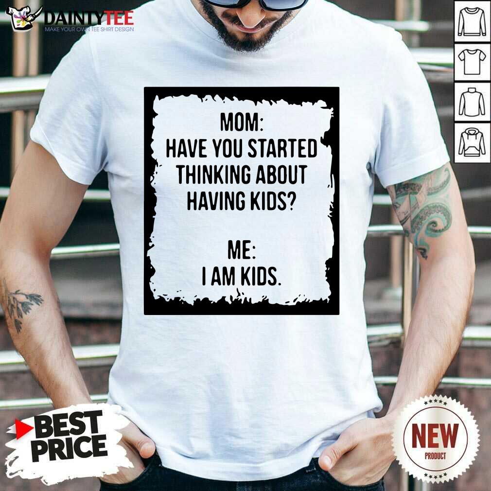 Mom Have You Started Thinking About Having Kids Me I Am Kid Shirt- Design By Daintytee.com