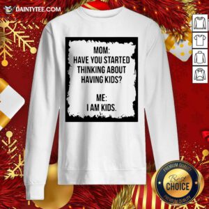 Mom Have You Started Thinking About Having Kids Me I Am Kid Sweatshirt- Design By Daintytee.com