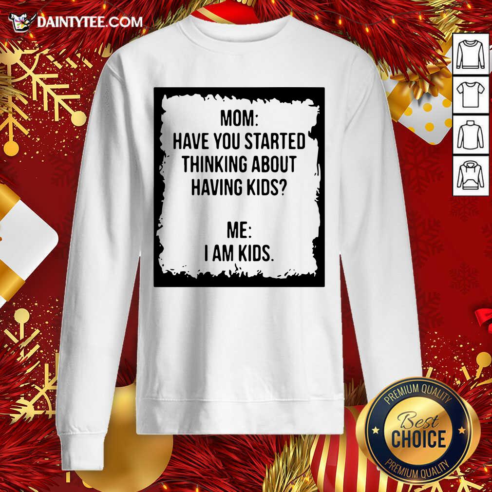 Mom Have You Started Thinking About Having Kids Me I Am Kid Sweatshirt- Design By Daintytee.com Mom Have You Started Thinking About Having Kids Me I Am Kid Sweatshirt- Design By Daintytee.com