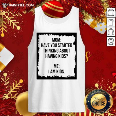 Mom Have You Started Thinking About Having Kids Me I Am Kid Tank Top- Design By Daintytee.com