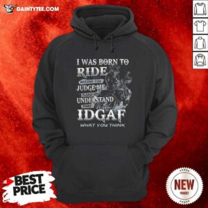 I Was Born To Ride Before You Judge Me Please Understand That Idgaf What You Think Hoodie- Design By Daintytee.com