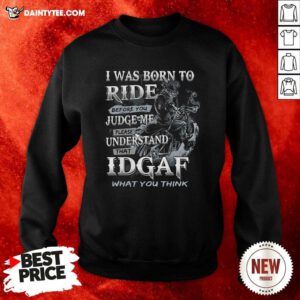 I Was Born To Ride Before You Judge Me Please Understand That Idgaf What You Think Sweatshirt- Design By Daintytee.com