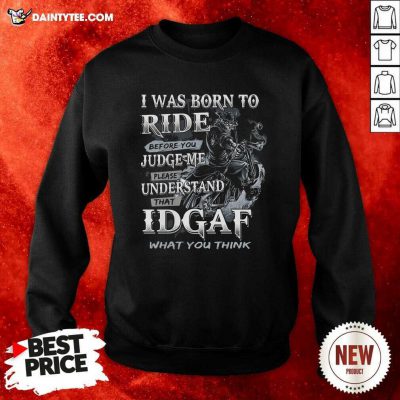 I Was Born To Ride Before You Judge Me Please Understand That Idgaf What You Think Sweatshirt- Design By Daintytee.com