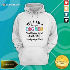 Yes I Am A Single Dog Mom Youll Have To Be Amazing To Change That Hoodie- Design By Daintytee.com