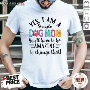 Yes I Am A Single Dog Mom Youll Have To Be Amazing To Change That Shirt- Design By Daintytee.com