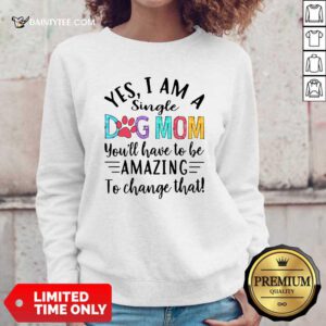 Yes I Am A Single Dog Mom Youll Have To Be Amazing To Change That Sweatshirt- Design By Daintytee.com