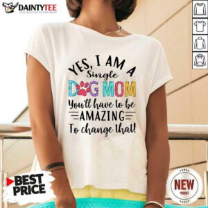 Yes I Am A Single Dog Mom Youll Have To Be Amazing To Change That V-neck- Design By Daintytee.com