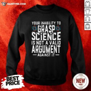 Your Inability To Grasp Science Is Not A Valid Argument Against It Sweatshirt - Design By Daintytee.com