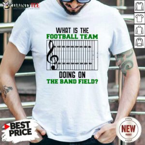 What Is The Football Team Doing On The Band Field Shirt- Design By Daintytee.com