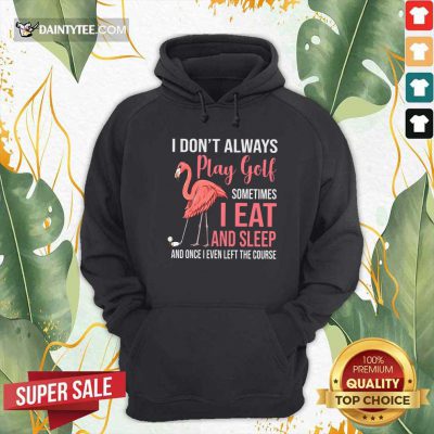 Flamingo I Dont Always Play Golf Somethings I Eat And Sleep Hoodie- Design By Daintytee.com