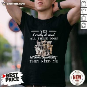 Chinese Crested Dog Yes I Really Do Need All These Dogs But More Importantly Shirt- Design By Daintytee.com
