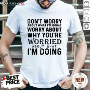 Dont Worry About What Im Doing Worry About Why Youre Worried About What Im Doing Shirt- Design By Daintytee.com