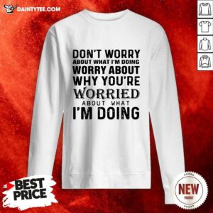 Dont Worry About What Im Doing Worry About Why Youre Worried About What Im Doing Sweatshirt- Design By Daintytee.com