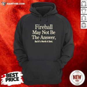 Fireball May Not Be The Answer But It Worth A Shot Hoodie - Design By Daintytee.com