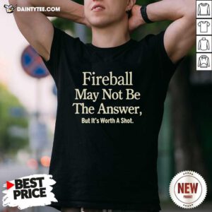 Fireball May Not Be The Answer But It Worth A Shot T-Shirt - Design By Daintytee.com