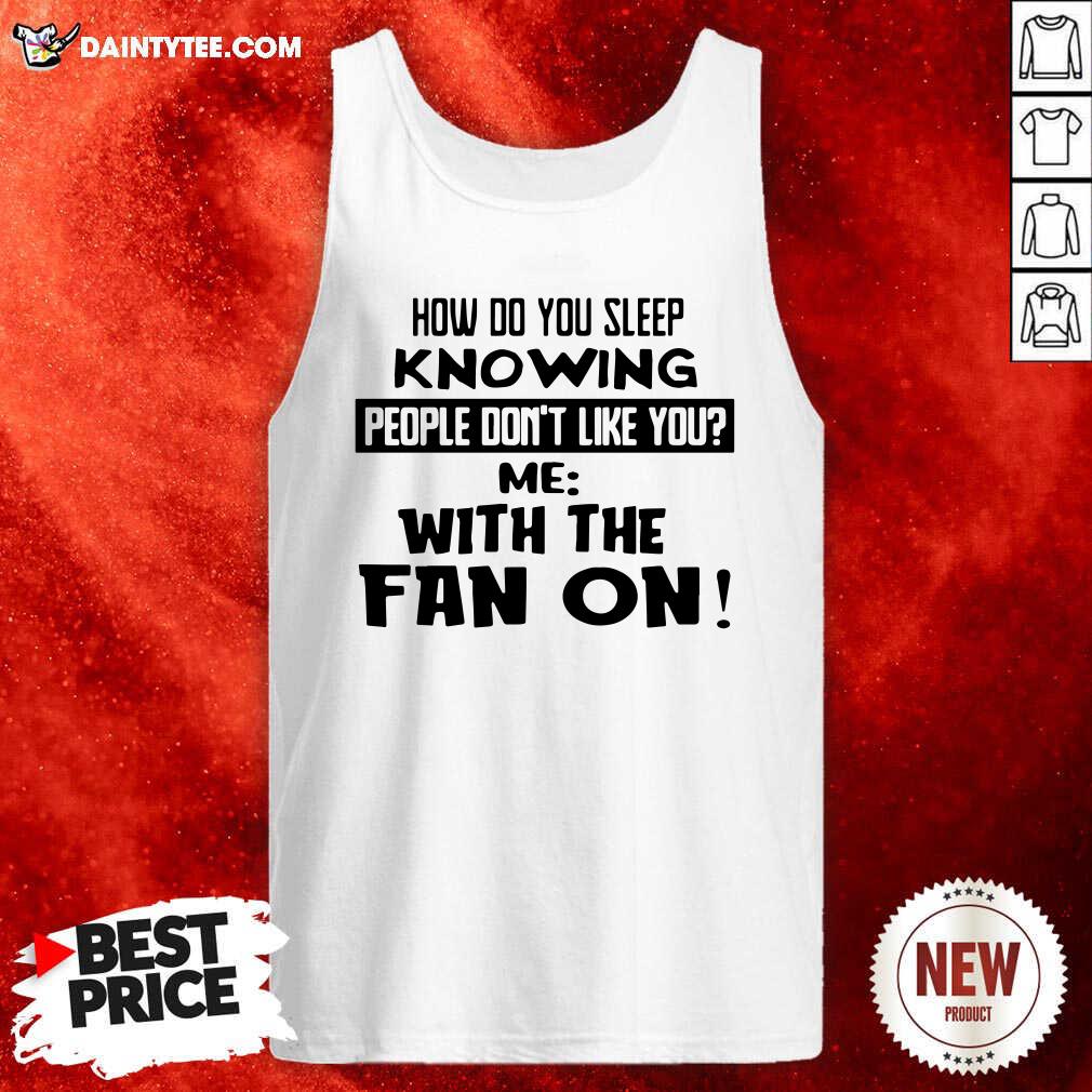 How Do You Sleep Knowing People Dont Like You Me With The Fan On Tank Top- Design By Daintytee.com How Do You Sleep Knowing People Dont Like You Me With The Fan On Tank Top- Design By Daintytee.com