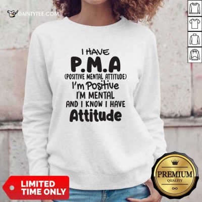 I Have Pma Positive Mental Attitude Im Positive Im Mental And I Know I Have Attitude Sweatshirt- Design By Daintytee.com