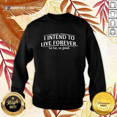 I Intend To Live Forever So Far So Good Sweatshirt- Design By Daintytee.com