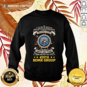 If Can Not Be Inherited Nor Can It Ever Be Purchased I Have Earned It With My 459th Bomb Group Sweatshirt- Design By Daintytee.com