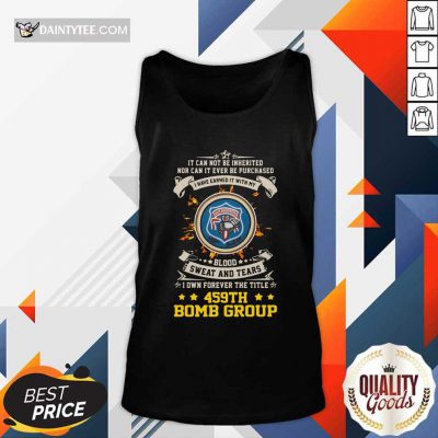If Can Not Be Inherited Nor Can It Ever Be Purchased I Have Earned It With My 459th Bomb Group Tank Top- Design By Daintytee.com