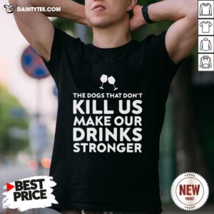The Dogs That Dont Kill Us Make Our Drinks Stronger Shirt- Design By Daintytee.com