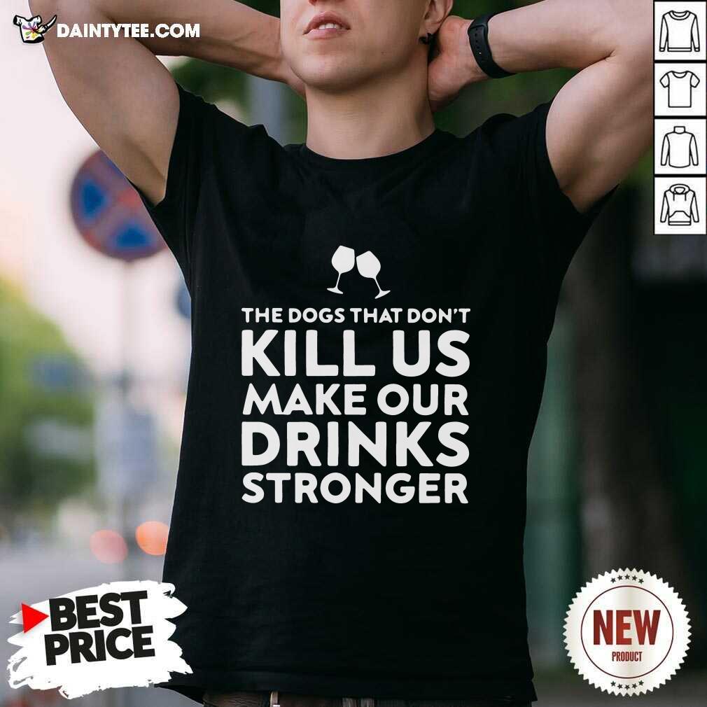 The Dogs That Dont Kill Us Make Our Drinks Stronger Shirt- Design By Daintytee.com