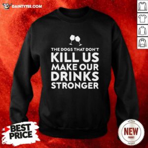 The Dogs That Dont Kill Us Make Our Drinks Stronger Sweatshirt- Design By Daintytee.com