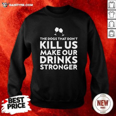 The Dogs That Dont Kill Us Make Our Drinks Stronger Sweatshirt- Design By Daintytee.com