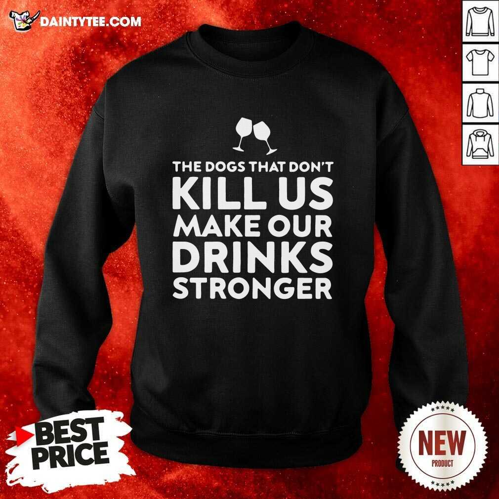 The Dogs That Dont Kill Us Make Our Drinks Stronger Sweatshirt The Dogs That Dont Kill Us Make Our Drinks Stronger Sweatshirt- Design By Daintytee.com