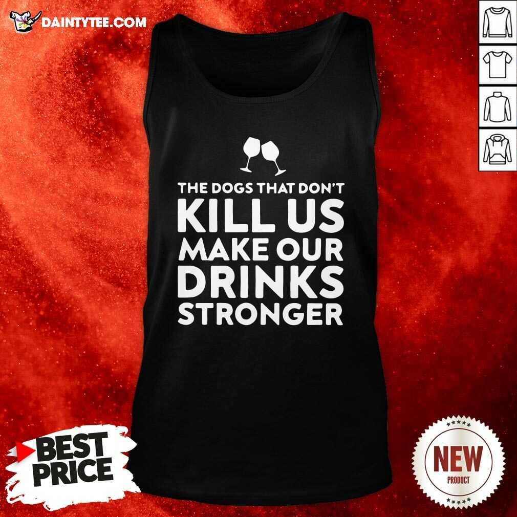 The Dogs That Dont Kill Us Make Our Drinks Stronger Tank Top The Dogs That Dont Kill Us Make Our Drinks Stronger Tank Top- Design By Daintytee.com