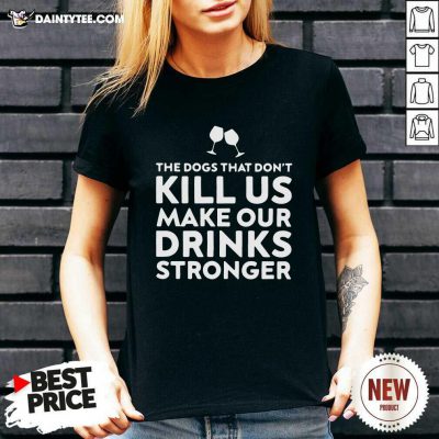The Dogs That Dont Kill Us Make Our Drinks Stronger V-neck- Design By Daintytee.com
