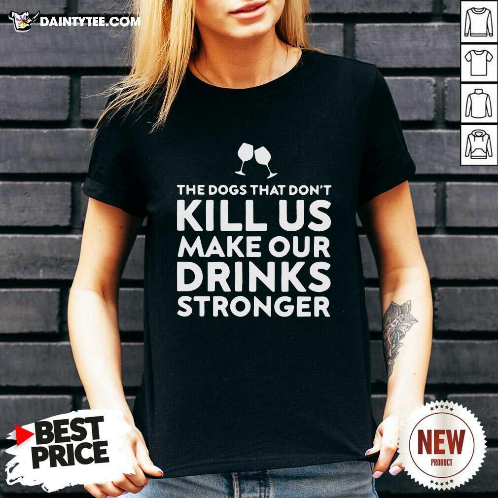 The Dogs That Dont Kill Us Make Our Drinks Stronger V-neck The Dogs That Dont Kill Us Make Our Drinks Stronger V-neck- Design By Daintytee.com