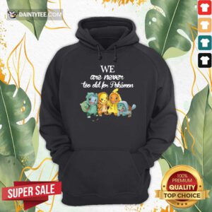 We Are Never Too Old For Pokemon Baby Squirtle Pikachu Hitokage Bulbasaur Hoodie- Design By Daintytee.com