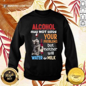 Alcohol May Not Solve Your Problems But Neither Will Water Or Milk Cat Funny Sweatshirt- Design By Daintytee.com