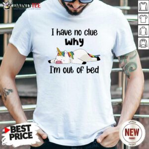 Unicorns I Have No Clue Why Im Out Of Bed Shirt - Design By Daintytee.com