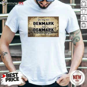 You May Leave Denmark But Denmark Will Never Leave You Shirt - Design By Daintytee.com