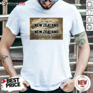 You May Leave New Zealand But New Zealand Will Never Leave You Shirt - Design By Daintytee.com