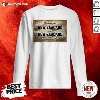 You May Leave New Zealand But New Zealand Will Never Leave You Sweatshirt - Design By Daintytee.com