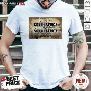 You May Leave South Africa But South Africa Will Never Leave You Shirt - Design By Daintytee.com