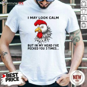 Chicken May Look Calm But In My Head Ive Pecked You 3 Times Shirt- Design By Daintytee.com