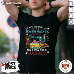 The Best Antidepressant Is A Sewing Machine And A Room Full Of Fabric Shirt- Design By Daintytee.com