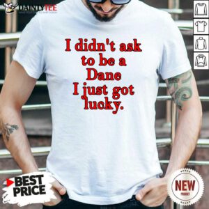 I Didnt Ask To Be Dane I Just Got Lucky Shirt- Design By Daintytee.com