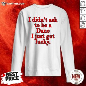 I Didnt Ask To Be Dane I Just Got Lucky Sweatshirt- Design By Daintytee.com
