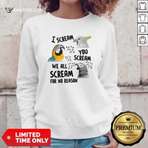 Bird I Scream You Scream We All Scream For No Reason Sweatshirt- Design By Daintytee.com